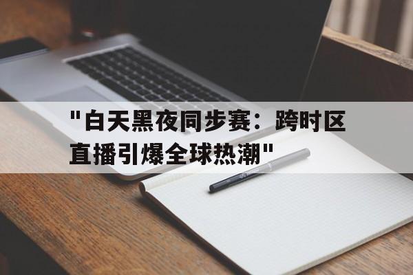开云下载-包含&quot;白天黑夜同步赛：跨时区直播引爆全球热潮&quot;的词条